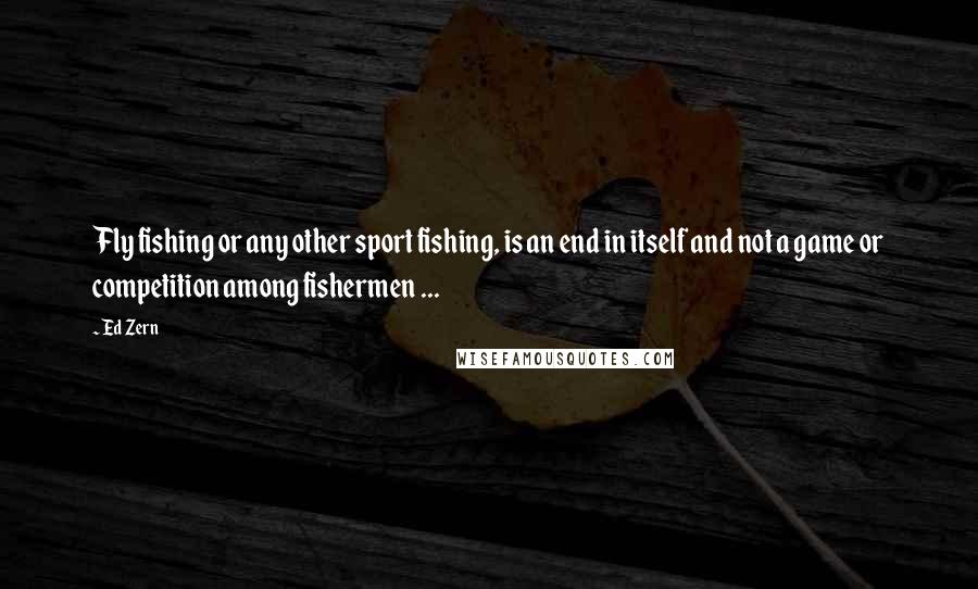 Ed Zern Quotes: Fly fishing or any other sport fishing, is an end in itself and not a game or competition among fishermen ...