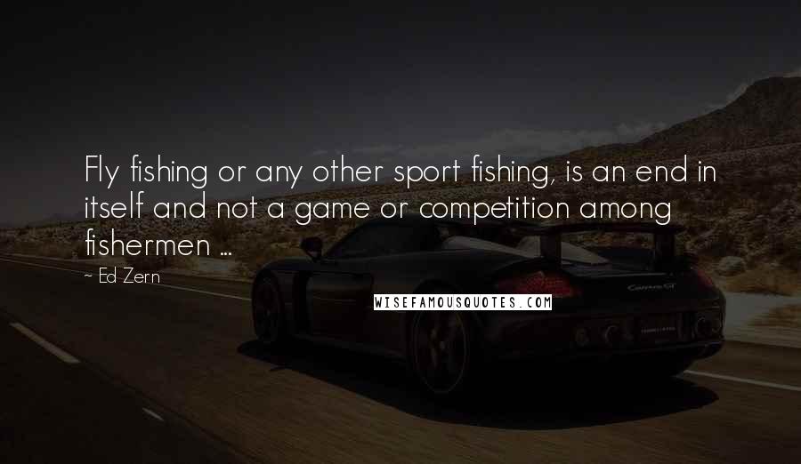 Ed Zern Quotes: Fly fishing or any other sport fishing, is an end in itself and not a game or competition among fishermen ...