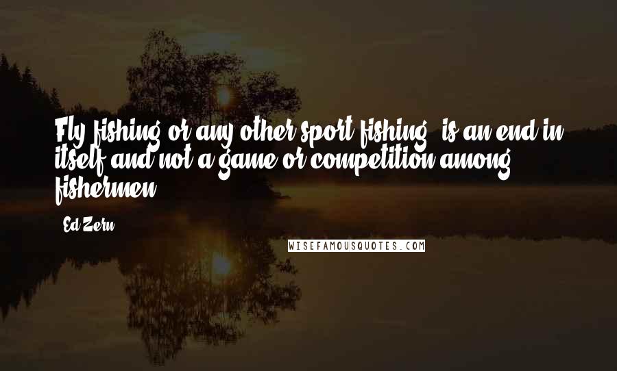 Ed Zern Quotes: Fly fishing or any other sport fishing, is an end in itself and not a game or competition among fishermen ...