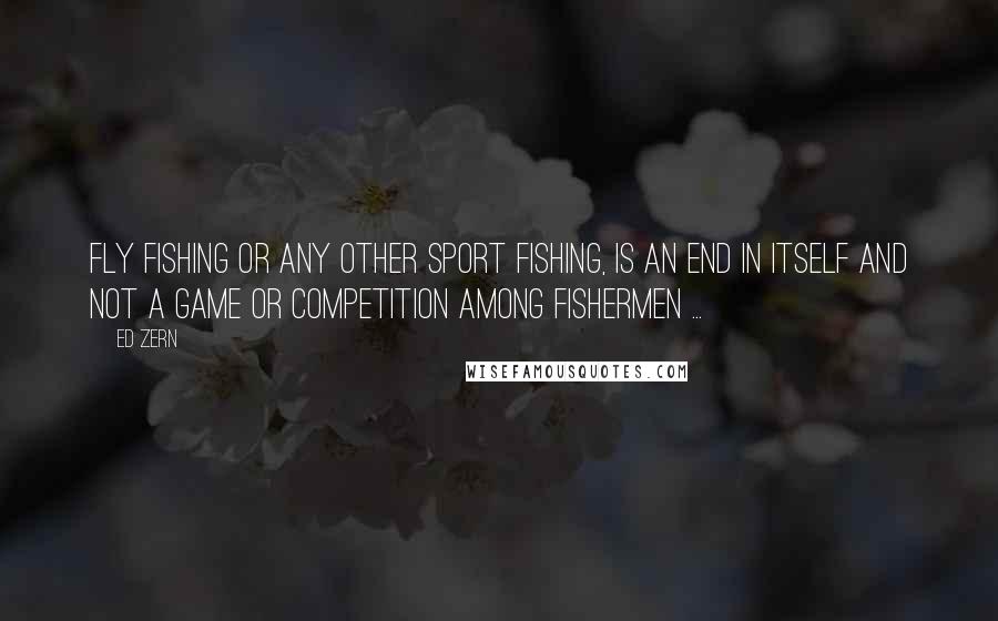 Ed Zern Quotes: Fly fishing or any other sport fishing, is an end in itself and not a game or competition among fishermen ...