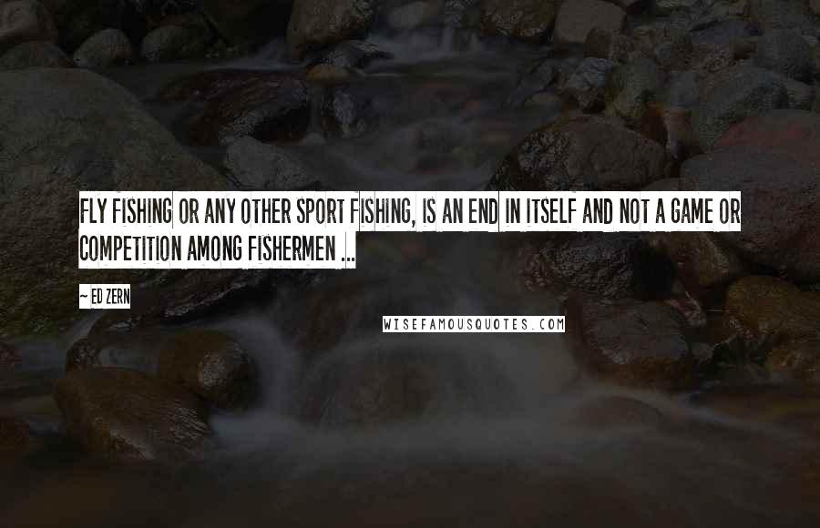 Ed Zern Quotes: Fly fishing or any other sport fishing, is an end in itself and not a game or competition among fishermen ...