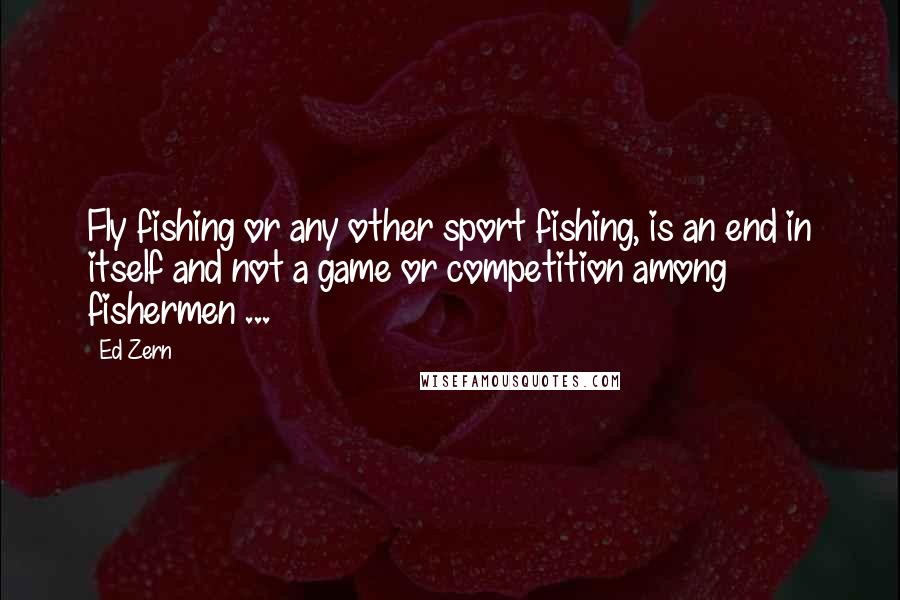 Ed Zern Quotes: Fly fishing or any other sport fishing, is an end in itself and not a game or competition among fishermen ...