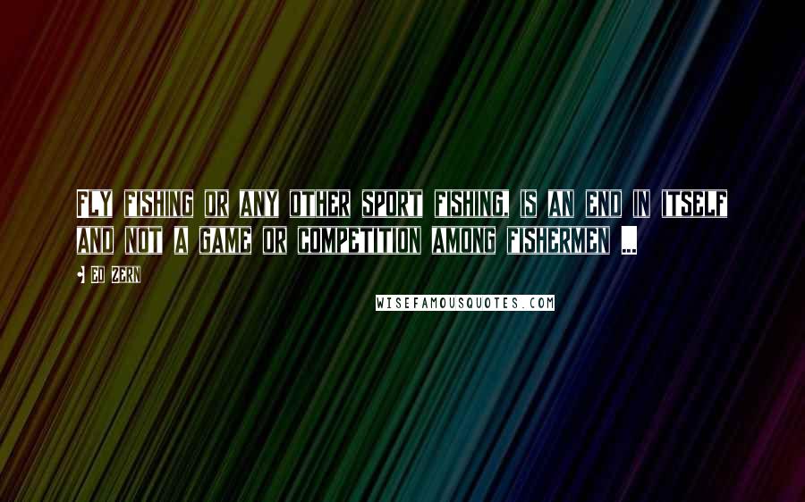 Ed Zern Quotes: Fly fishing or any other sport fishing, is an end in itself and not a game or competition among fishermen ...