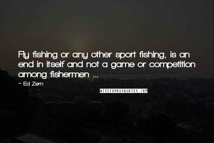 Ed Zern Quotes: Fly fishing or any other sport fishing, is an end in itself and not a game or competition among fishermen ...