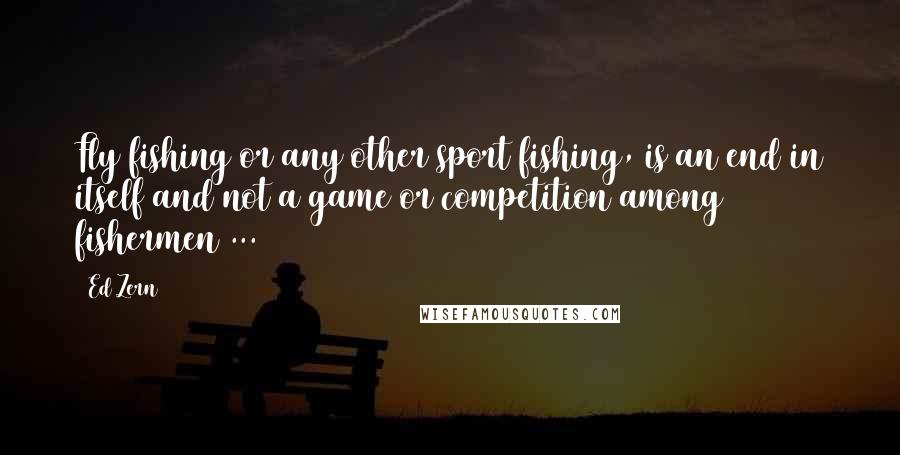 Ed Zern Quotes: Fly fishing or any other sport fishing, is an end in itself and not a game or competition among fishermen ...