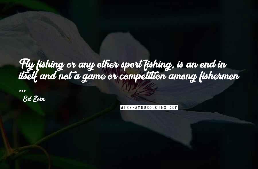 Ed Zern Quotes: Fly fishing or any other sport fishing, is an end in itself and not a game or competition among fishermen ...