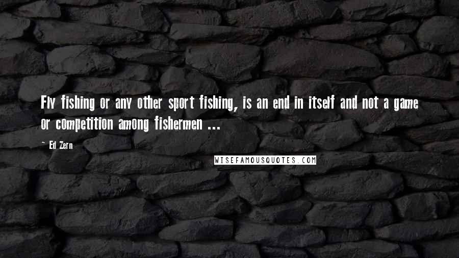 Ed Zern Quotes: Fly fishing or any other sport fishing, is an end in itself and not a game or competition among fishermen ...