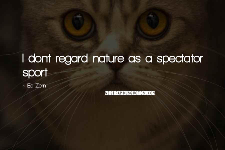 Ed Zern Quotes: I don't regard nature as a spectator sport.