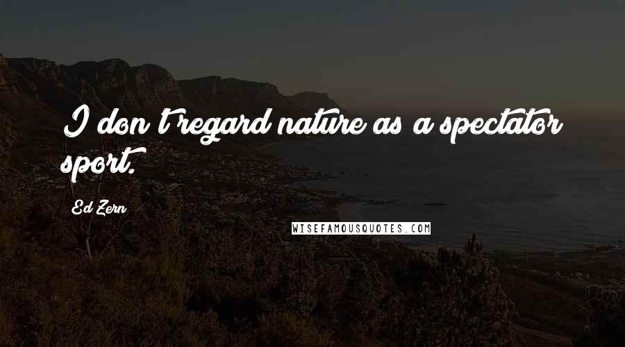Ed Zern Quotes: I don't regard nature as a spectator sport.