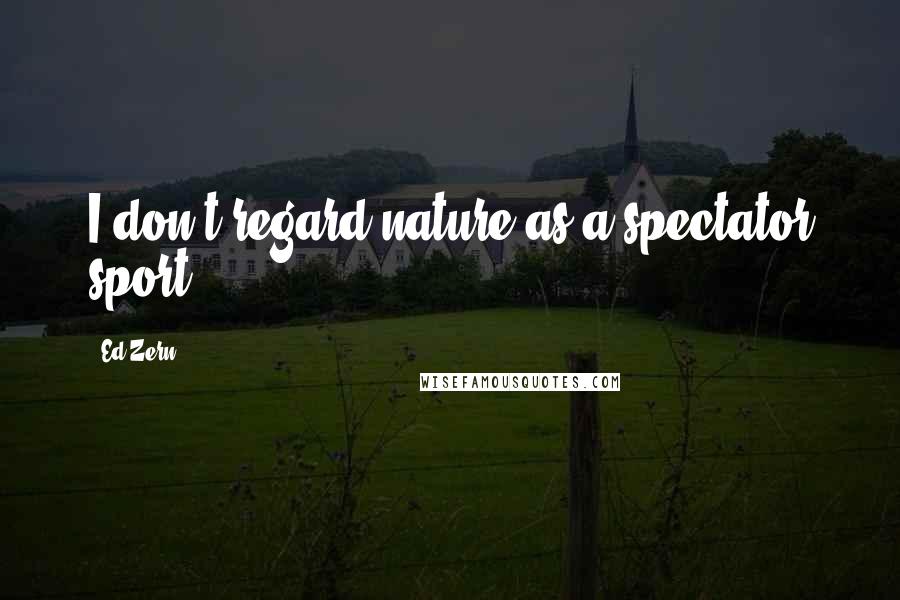 Ed Zern Quotes: I don't regard nature as a spectator sport.