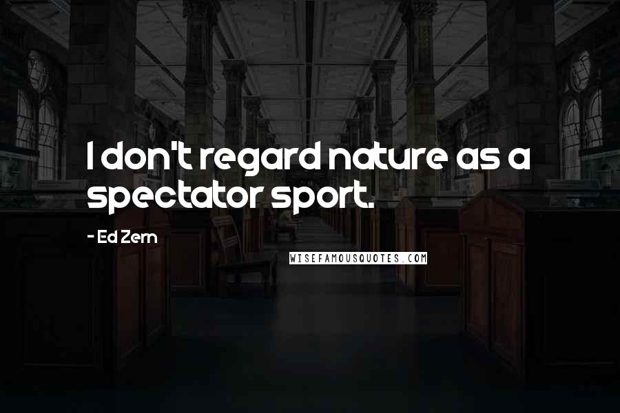 Ed Zern Quotes: I don't regard nature as a spectator sport.