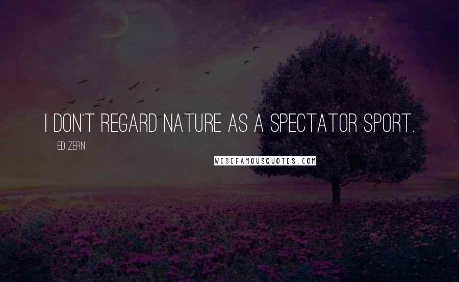 Ed Zern Quotes: I don't regard nature as a spectator sport.