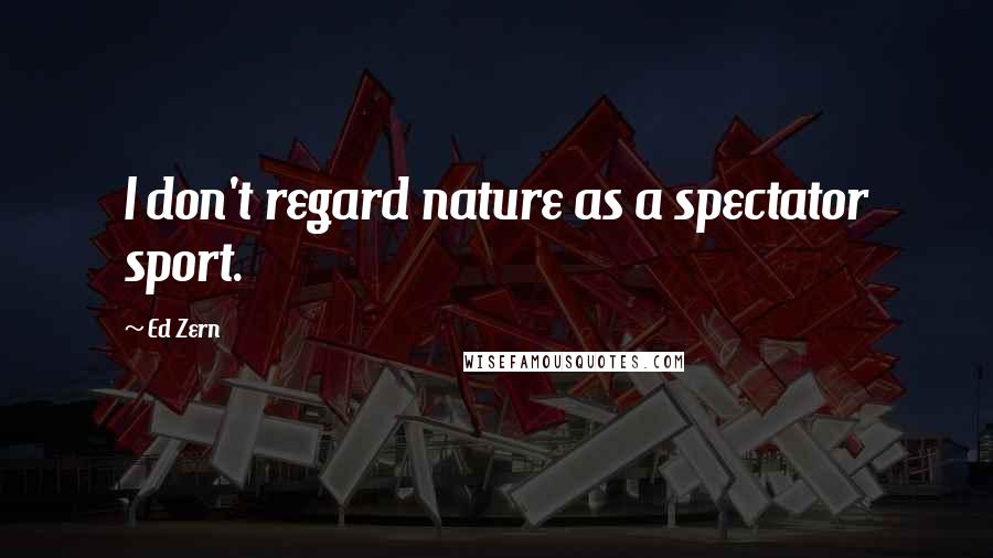 Ed Zern Quotes: I don't regard nature as a spectator sport.