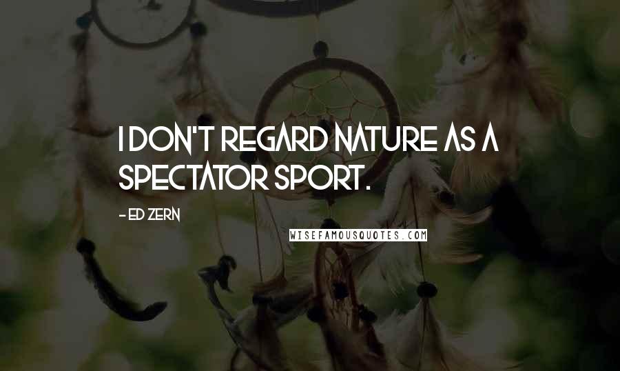 Ed Zern Quotes: I don't regard nature as a spectator sport.