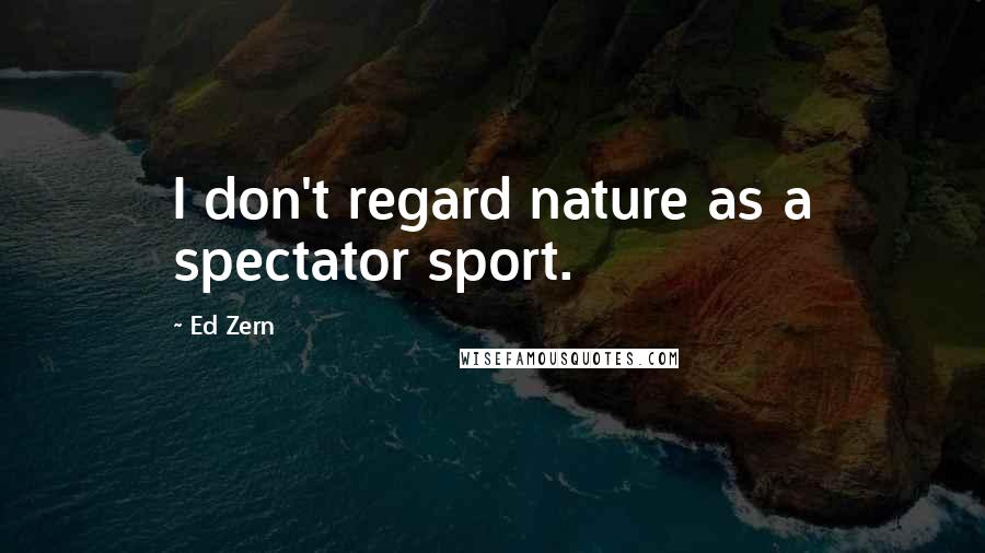 Ed Zern Quotes: I don't regard nature as a spectator sport.