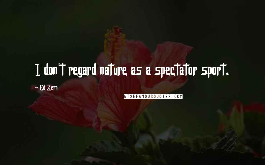 Ed Zern Quotes: I don't regard nature as a spectator sport.