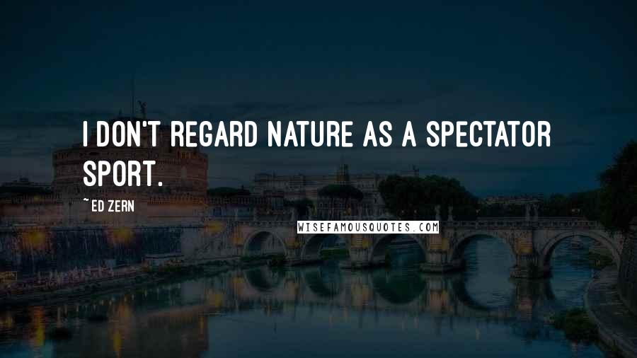 Ed Zern Quotes: I don't regard nature as a spectator sport.