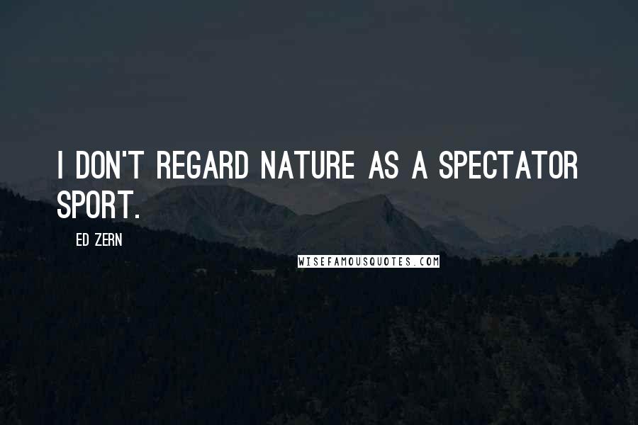 Ed Zern Quotes: I don't regard nature as a spectator sport.