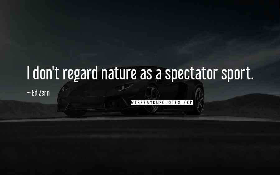 Ed Zern Quotes: I don't regard nature as a spectator sport.