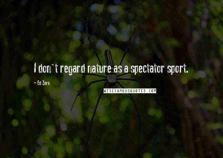 Ed Zern Quotes: I don't regard nature as a spectator sport.