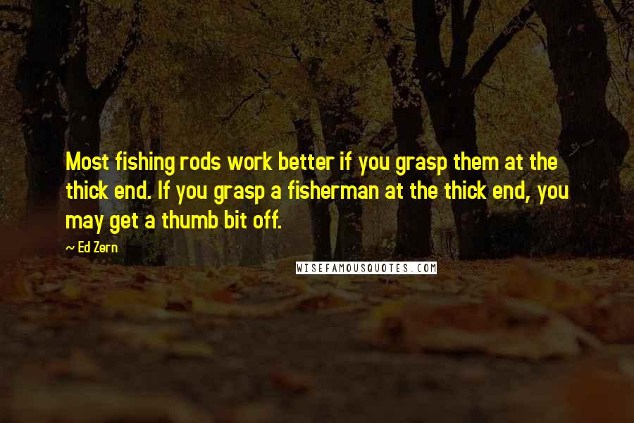 Ed Zern Quotes: Most fishing rods work better if you grasp them at the thick end. If you grasp a fisherman at the thick end, you may get a thumb bit off.