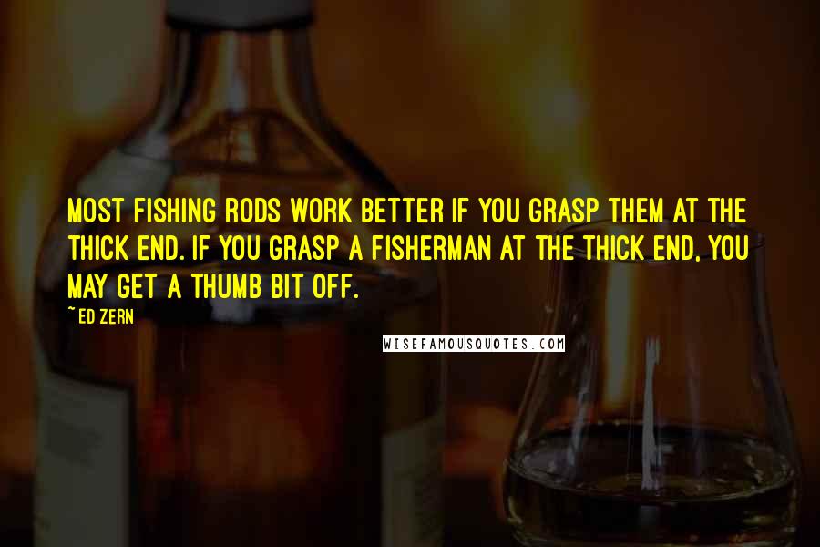 Ed Zern Quotes: Most fishing rods work better if you grasp them at the thick end. If you grasp a fisherman at the thick end, you may get a thumb bit off.