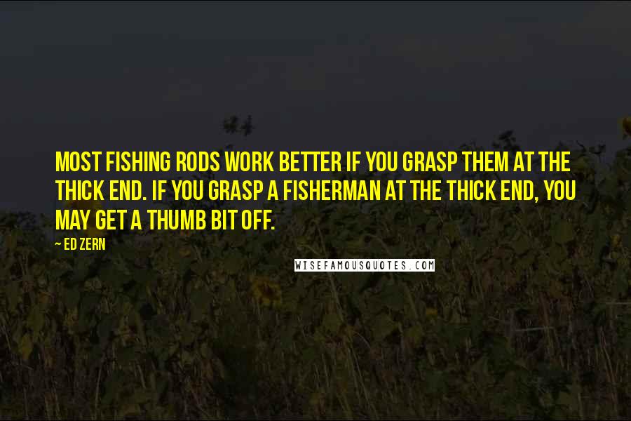 Ed Zern Quotes: Most fishing rods work better if you grasp them at the thick end. If you grasp a fisherman at the thick end, you may get a thumb bit off.