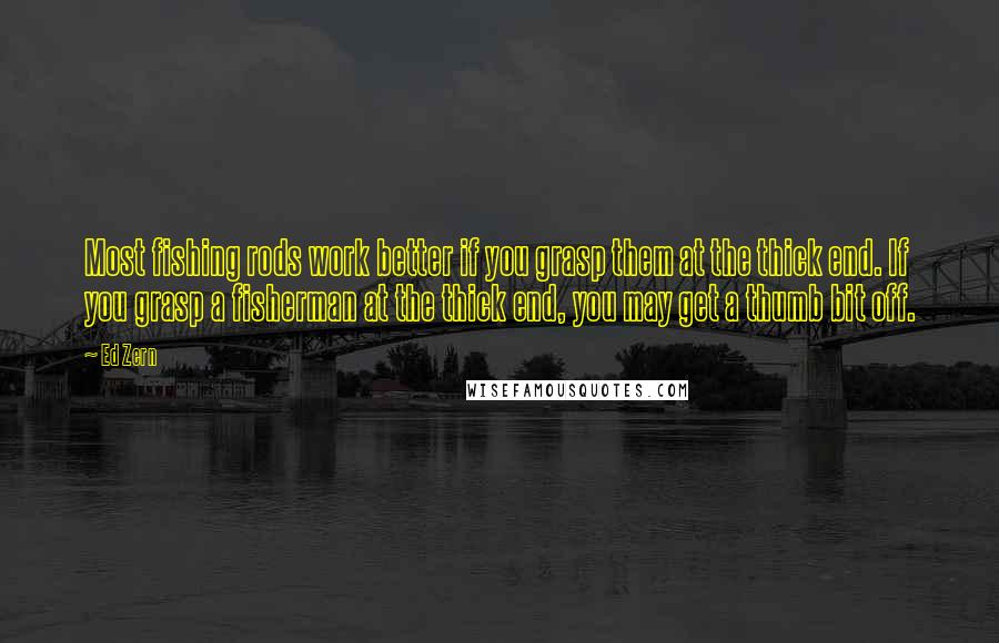 Ed Zern Quotes: Most fishing rods work better if you grasp them at the thick end. If you grasp a fisherman at the thick end, you may get a thumb bit off.