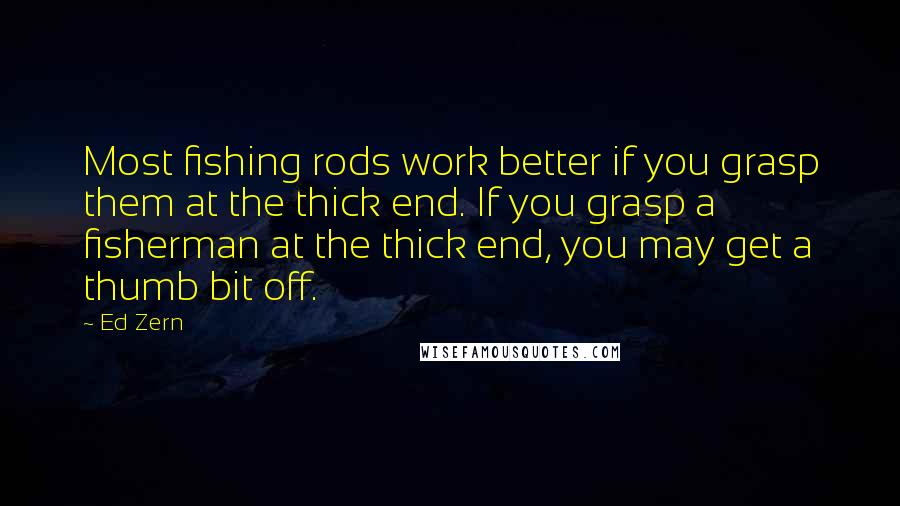 Ed Zern Quotes: Most fishing rods work better if you grasp them at the thick end. If you grasp a fisherman at the thick end, you may get a thumb bit off.