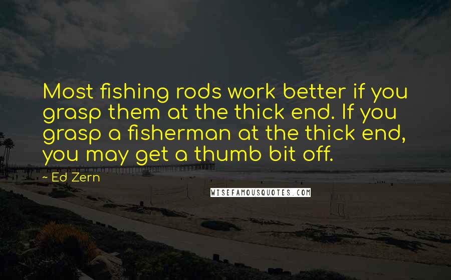 Ed Zern Quotes: Most fishing rods work better if you grasp them at the thick end. If you grasp a fisherman at the thick end, you may get a thumb bit off.