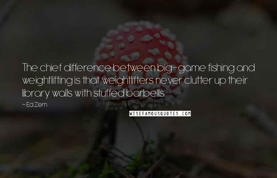 Ed Zern Quotes: The chief difference between big-game fishing and weightlifting is that weightlifters never clutter up their library walls with stuffed barbells