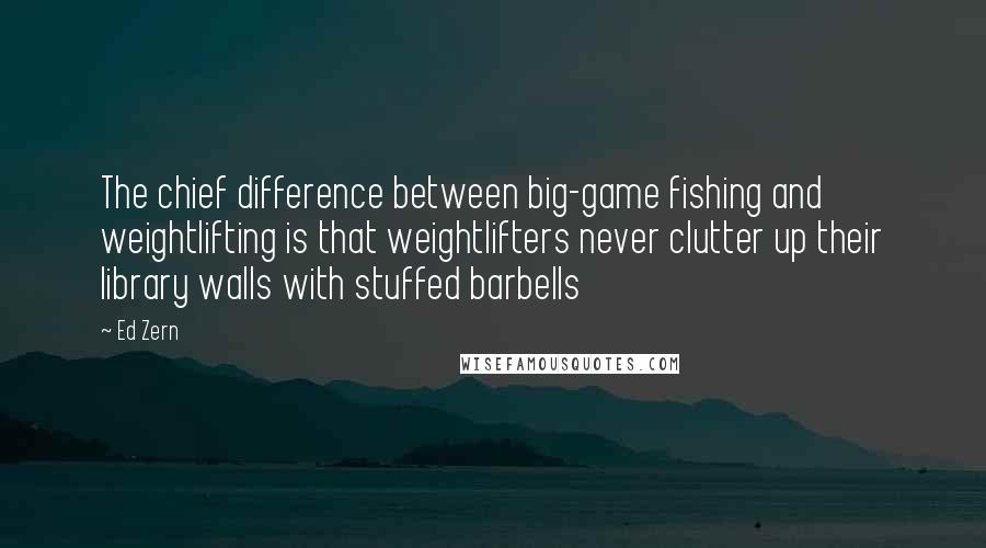 Ed Zern Quotes: The chief difference between big-game fishing and weightlifting is that weightlifters never clutter up their library walls with stuffed barbells