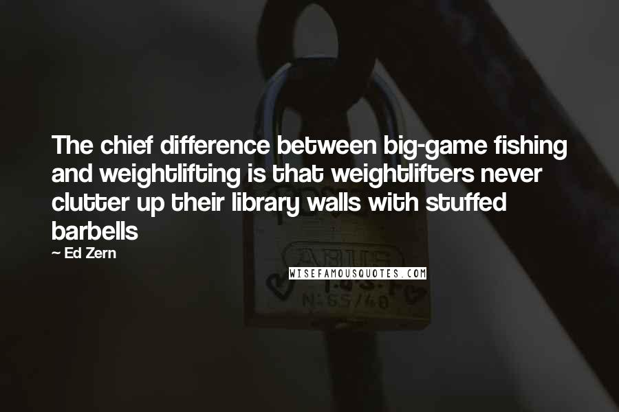 Ed Zern Quotes: The chief difference between big-game fishing and weightlifting is that weightlifters never clutter up their library walls with stuffed barbells