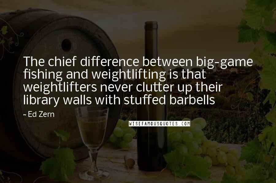 Ed Zern Quotes: The chief difference between big-game fishing and weightlifting is that weightlifters never clutter up their library walls with stuffed barbells