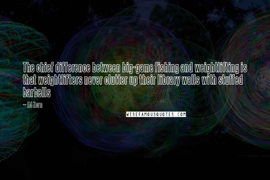 Ed Zern Quotes: The chief difference between big-game fishing and weightlifting is that weightlifters never clutter up their library walls with stuffed barbells