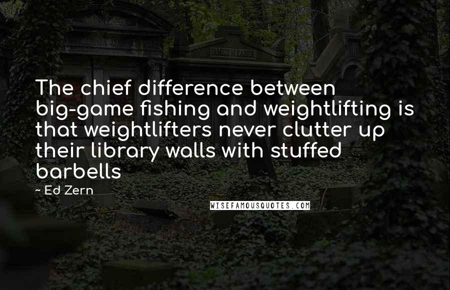 Ed Zern Quotes: The chief difference between big-game fishing and weightlifting is that weightlifters never clutter up their library walls with stuffed barbells