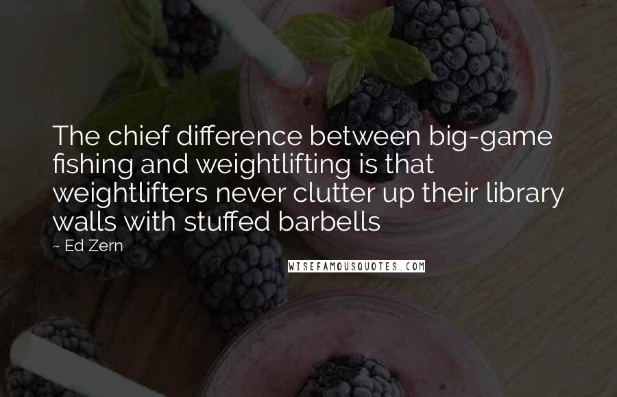 Ed Zern Quotes: The chief difference between big-game fishing and weightlifting is that weightlifters never clutter up their library walls with stuffed barbells