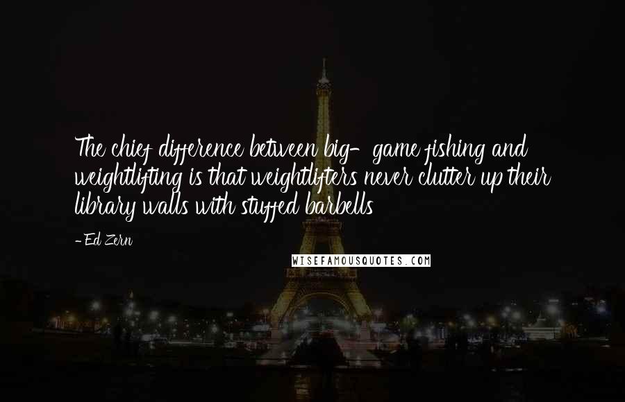 Ed Zern Quotes: The chief difference between big-game fishing and weightlifting is that weightlifters never clutter up their library walls with stuffed barbells