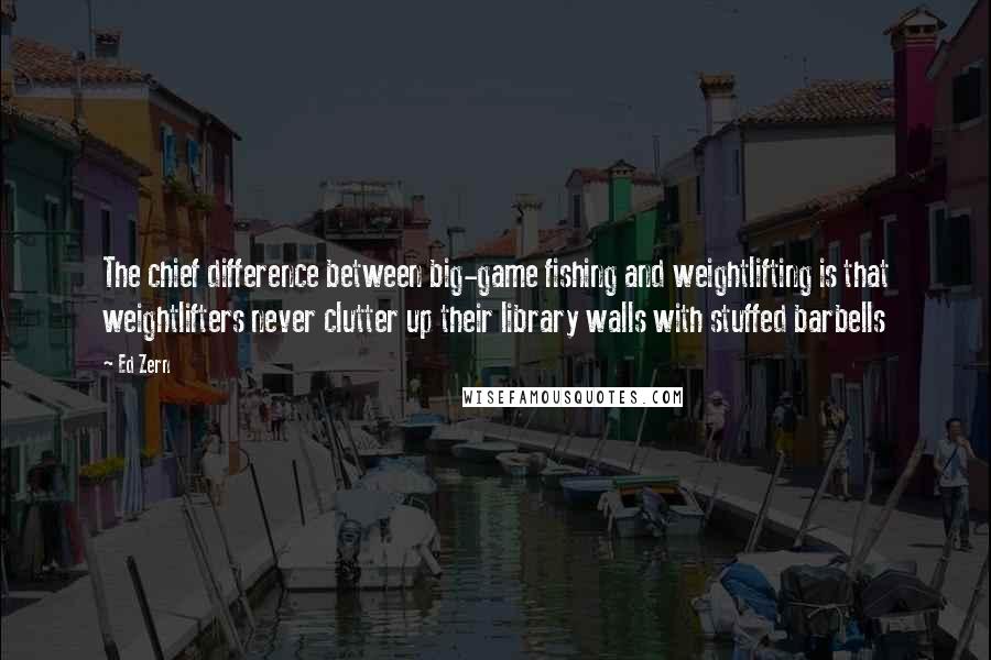 Ed Zern Quotes: The chief difference between big-game fishing and weightlifting is that weightlifters never clutter up their library walls with stuffed barbells