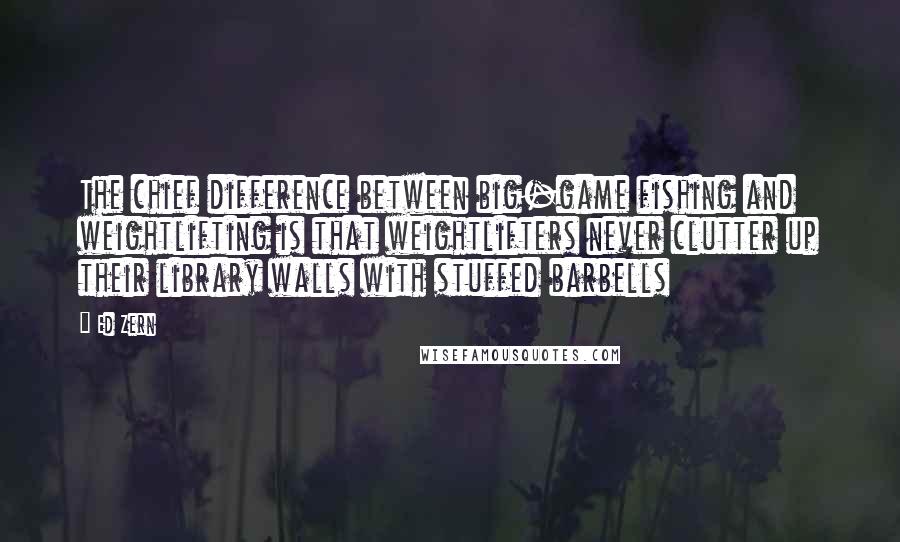 Ed Zern Quotes: The chief difference between big-game fishing and weightlifting is that weightlifters never clutter up their library walls with stuffed barbells