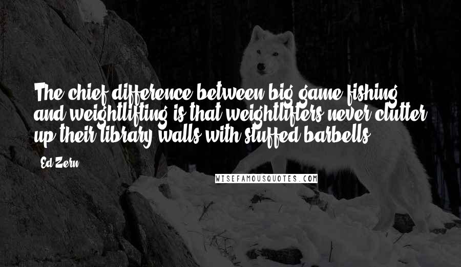 Ed Zern Quotes: The chief difference between big-game fishing and weightlifting is that weightlifters never clutter up their library walls with stuffed barbells