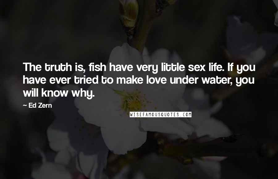 Ed Zern Quotes: The truth is, fish have very little sex life. If you have ever tried to make love under water, you will know why.