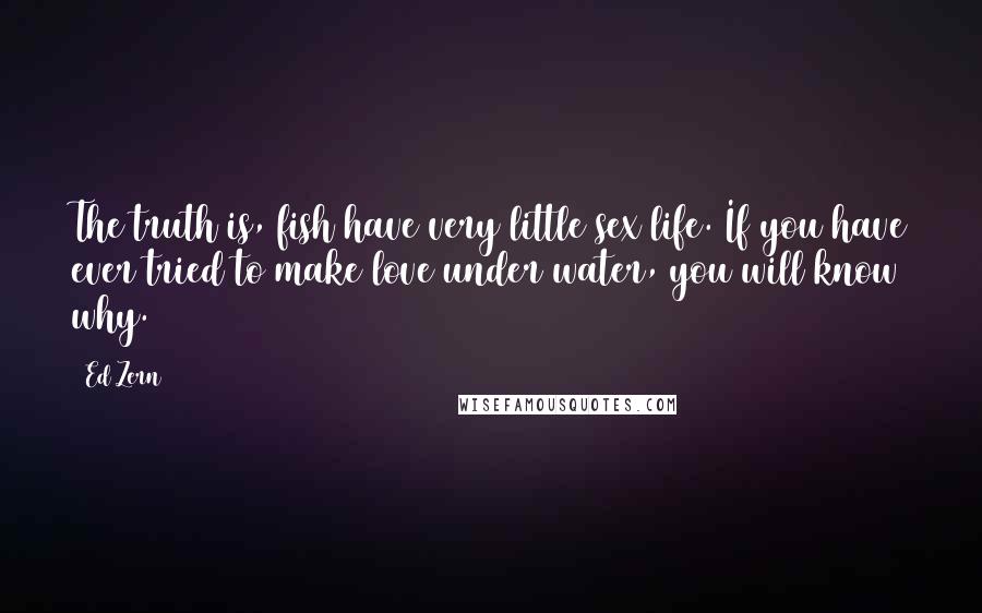 Ed Zern Quotes: The truth is, fish have very little sex life. If you have ever tried to make love under water, you will know why.