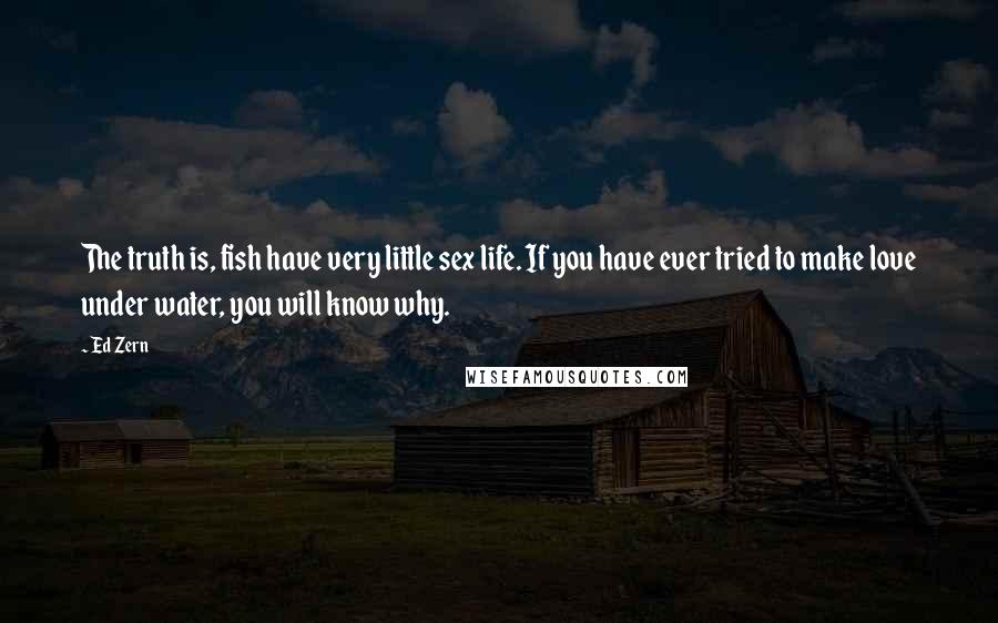 Ed Zern Quotes: The truth is, fish have very little sex life. If you have ever tried to make love under water, you will know why.