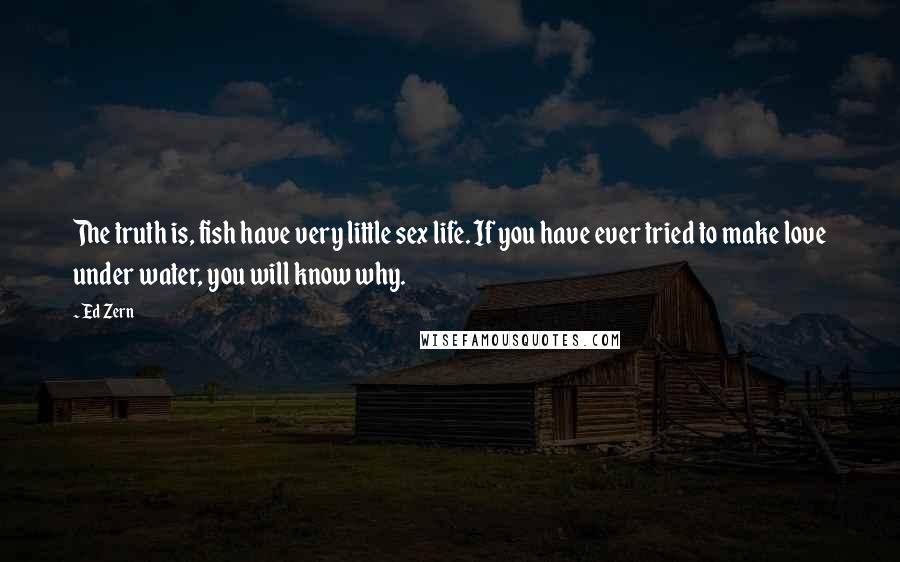 Ed Zern Quotes: The truth is, fish have very little sex life. If you have ever tried to make love under water, you will know why.