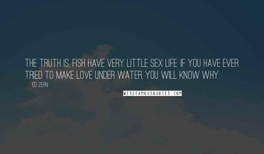 Ed Zern Quotes: The truth is, fish have very little sex life. If you have ever tried to make love under water, you will know why.