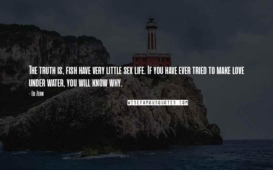 Ed Zern Quotes: The truth is, fish have very little sex life. If you have ever tried to make love under water, you will know why.