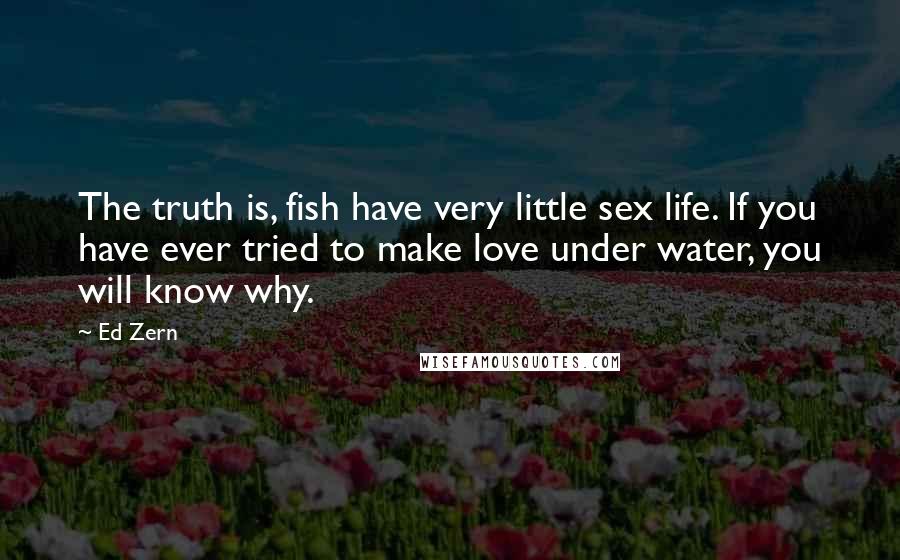 Ed Zern Quotes: The truth is, fish have very little sex life. If you have ever tried to make love under water, you will know why.