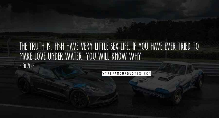 Ed Zern Quotes: The truth is, fish have very little sex life. If you have ever tried to make love under water, you will know why.