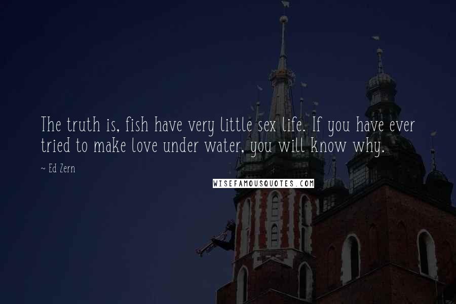 Ed Zern Quotes: The truth is, fish have very little sex life. If you have ever tried to make love under water, you will know why.